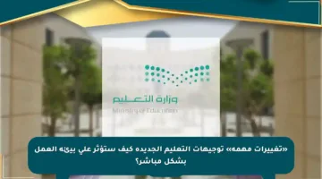 «تغييرات مهمة» توجيهات التعليم الجديدة كيف ستؤثر على بيئة العمل بشكل مباشر؟